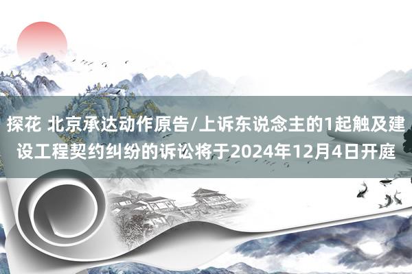 探花 北京承达动作原告/上诉东说念主的1起触及建设工程契约纠纷的诉讼将于2024年12月4日开庭