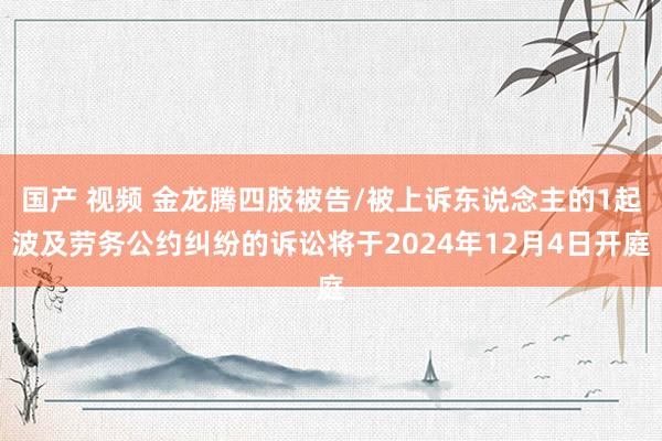 国产 视频 金龙腾四肢被告/被上诉东说念主的1起波及劳务公约纠纷的诉讼将于2024年12月4日开庭