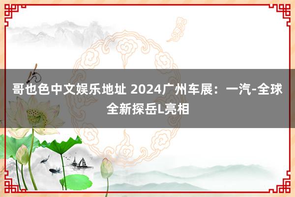 哥也色中文娱乐地址 2024广州车展：一汽-全球全新探岳L亮相