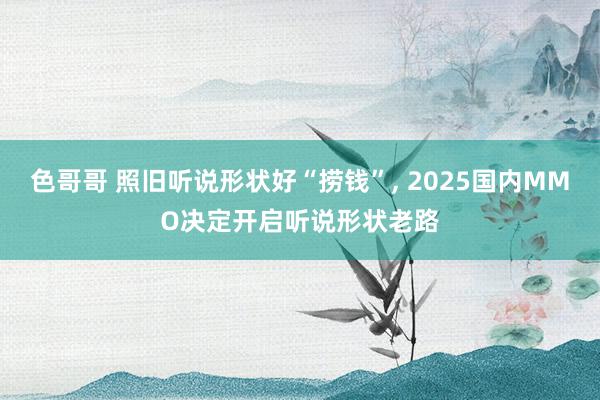 色哥哥 照旧听说形状好“捞钱”， 2025国内MMO决定开启听说形状老路