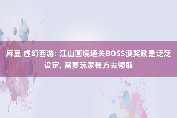 麻豆 虚幻西游: 江山画境通关BOSS没奖励是泛泛设定， 需要玩家我方去领取