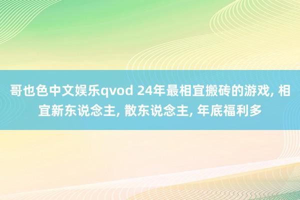 哥也色中文娱乐qvod 24年最相宜搬砖的游戏， 相宜新东说念主， 散东说念主， 年底福利多