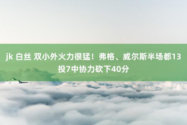 jk 白丝 双小外火力很猛！弗格、威尔斯半场都13投7中协力砍下40分