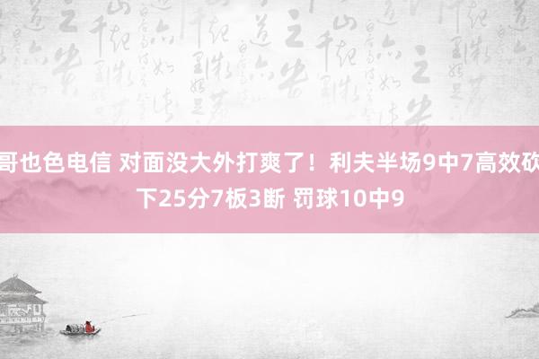 哥也色电信 对面没大外打爽了！利夫半场9中7高效砍下25分7板3断 罚球10中9