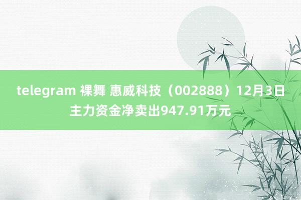 telegram 裸舞 惠威科技（002888）12月3日主力资金净卖出947.91万元