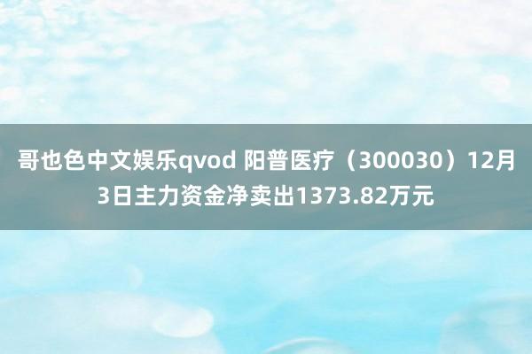 哥也色中文娱乐qvod 阳普医疗（300030）12月3日主力资金净卖出1373.82万元