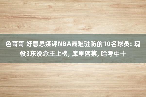 色哥哥 好意思媒评NBA最难驻防的10名球员: 现役3东说念主上榜， 库里落第， 哈考中十