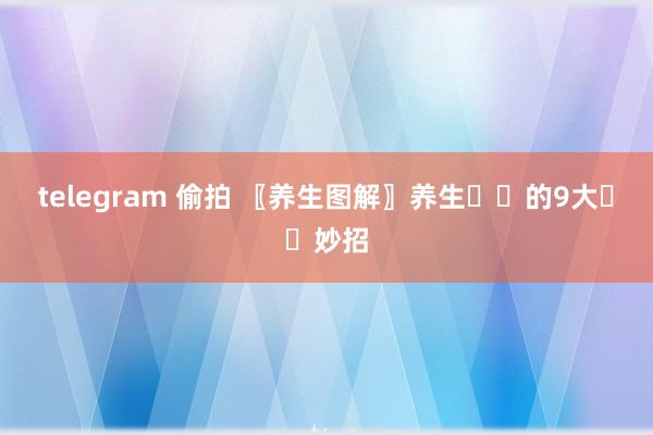 telegram 偷拍 〖养生图解〗养生✌️的9大✌️妙招