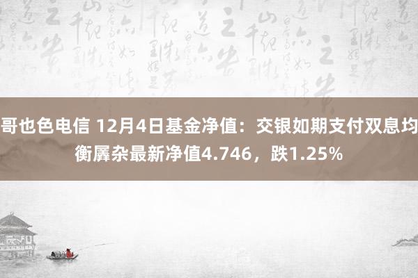 哥也色电信 12月4日基金净值：交银如期支付双息均衡羼杂最新净值4.746，跌1.25%