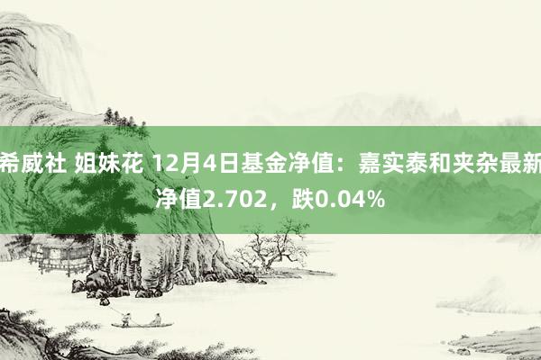 希威社 姐妹花 12月4日基金净值：嘉实泰和夹杂最新净值2.702，跌0.04%