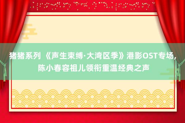 猪猪系列 《声生束缚·大湾区季》港影OST专场， 陈小春容祖儿领衔重温经典之声