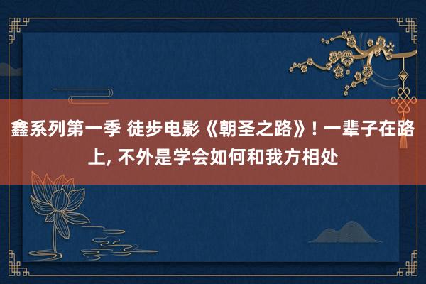 鑫系列第一季 徒步电影《朝圣之路》! 一辈子在路上， 不外是学会如何和我方相处