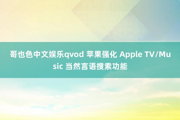 哥也色中文娱乐qvod 苹果强化 Apple TV/Music 当然言语搜索功能