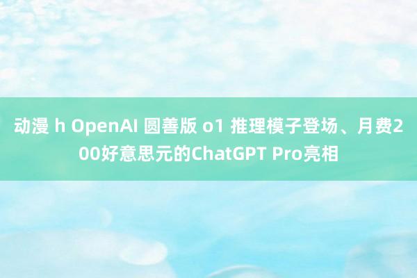 动漫 h OpenAI 圆善版 o1 推理模子登场、月费200好意思元的ChatGPT Pro亮相