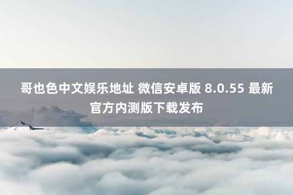 哥也色中文娱乐地址 微信安卓版 8.0.55 最新官方内测版下载发布