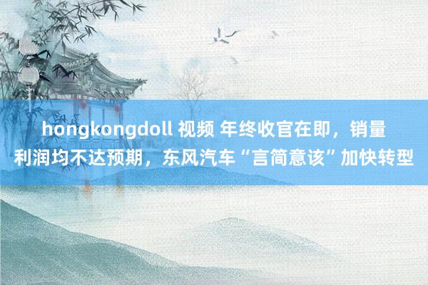 hongkongdoll 视频 年终收官在即，销量利润均不达预期，东风汽车“言简意该”加快转型