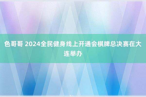 色哥哥 2024全民健身线上开通会棋牌总决赛在大连举办