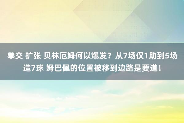 拳交 扩张 贝林厄姆何以爆发？从7场仅1助到5场造7球 姆巴佩的位置被移到边路是要道！