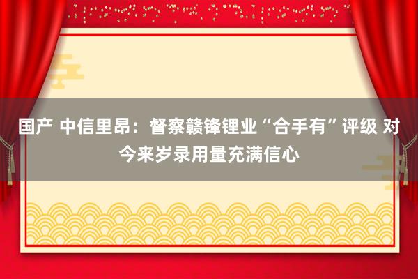 国产 中信里昂：督察赣锋锂业“合手有”评级 对今来岁录用量充满信心