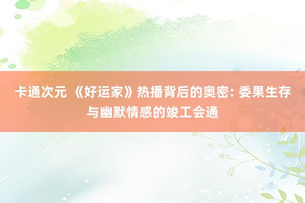 卡通次元 《好运家》热播背后的奥密: 委果生存与幽默情感的竣工会通