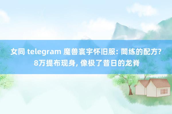 女同 telegram 魔兽寰宇怀旧服: 闇练的配方? 8万提布现身， 像极了昔日的龙脊