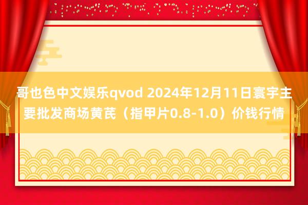 哥也色中文娱乐qvod 2024年12月11日寰宇主要批发商场黄芪（指甲片0.8-1.0）价钱行情