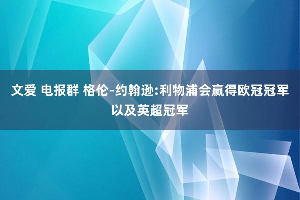 文爱 电报群 格伦-约翰逊:利物浦会赢得欧冠冠军以及英超冠军