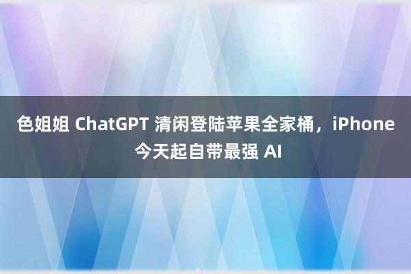 色姐姐 ChatGPT 清闲登陆苹果全家桶，iPhone 今天起自带最强 AI