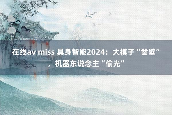 在线av miss 具身智能2024：大模子“凿壁”，机器东说念主“偷光”