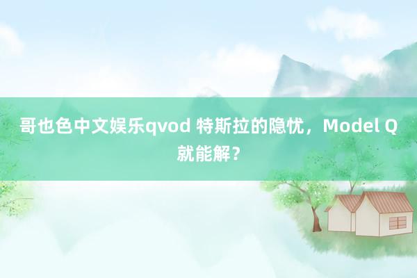 哥也色中文娱乐qvod 特斯拉的隐忧，Model Q就能解？