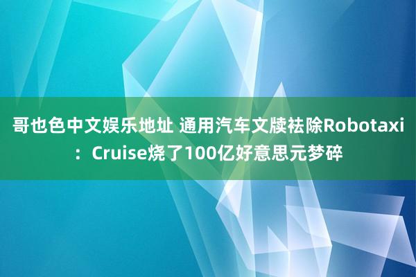 哥也色中文娱乐地址 通用汽车文牍袪除Robotaxi：Cruise烧了100亿好意思元梦碎