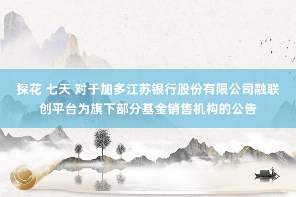 探花 七天 对于加多江苏银行股份有限公司融联创平台为旗下部分基金销售机构的公告