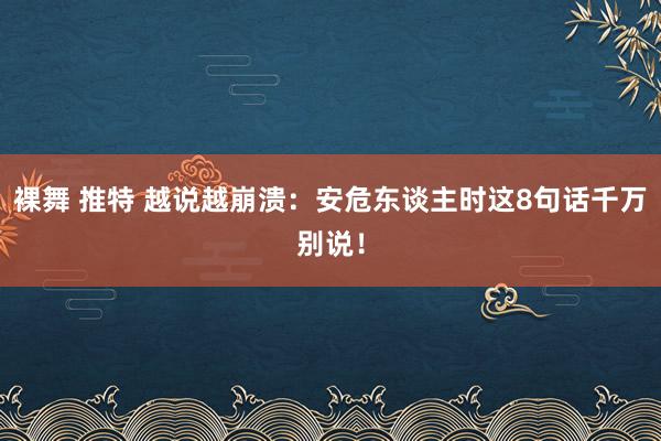 裸舞 推特 越说越崩溃：安危东谈主时这8句话千万别说！