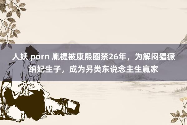 人妖 porn 胤禔被康熙圈禁26年，为解闷猖獗纳妃生子，成为另类东说念主生赢家