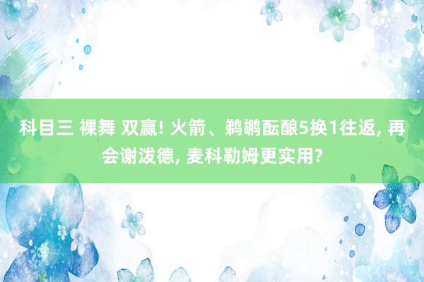 科目三 裸舞 双赢! 火箭、鹈鹕酝酿5换1往返， 再会谢泼德， 麦科勒姆更实用?