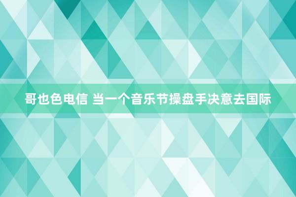 哥也色电信 当一个音乐节操盘手决意去国际