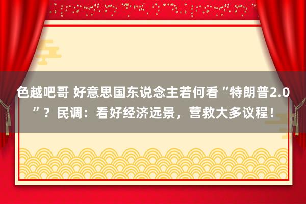 色越吧哥 好意思国东说念主若何看“特朗普2.0”？民调：看好经济远景，营救大多议程！