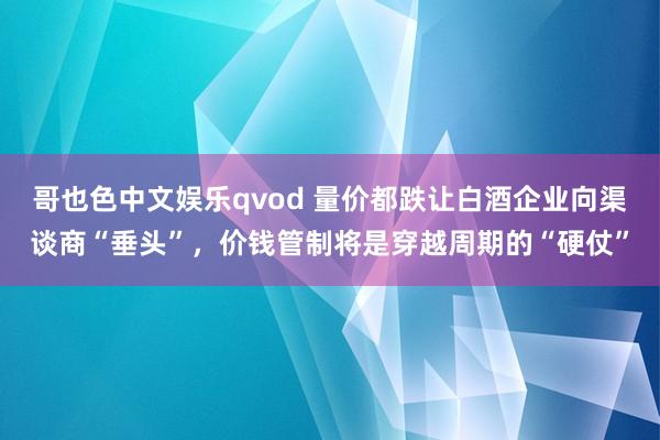 哥也色中文娱乐qvod 量价都跌让白酒企业向渠谈商“垂头”，价钱管制将是穿越周期的“硬仗”