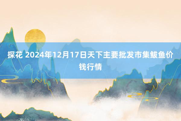 探花 2024年12月17日天下主要批发市集鲅鱼价钱行情