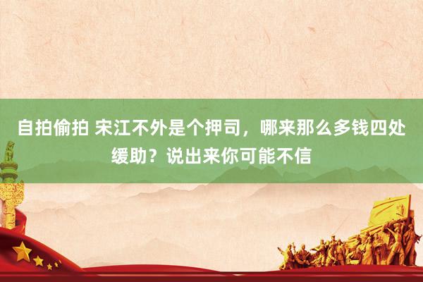 自拍偷拍 宋江不外是个押司，哪来那么多钱四处缓助？说出来你可能不信