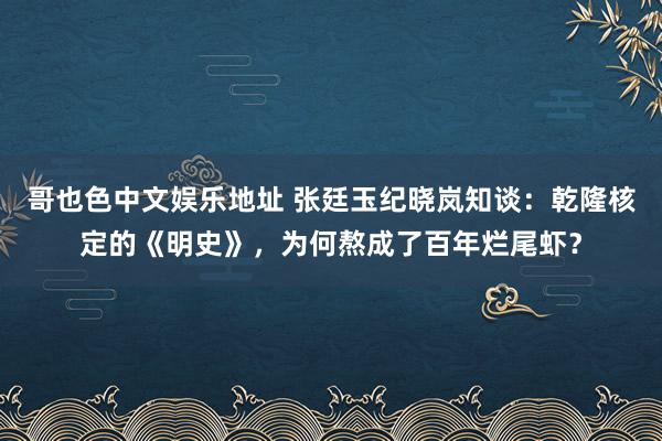 哥也色中文娱乐地址 张廷玉纪晓岚知谈：乾隆核定的《明史》，为何熬成了百年烂尾虾？