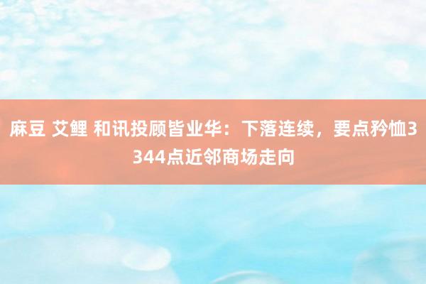 麻豆 艾鲤 和讯投顾皆业华：下落连续，要点矜恤3344点近邻商场走向