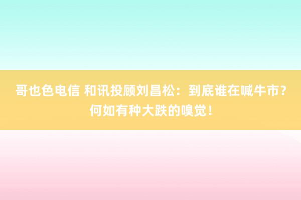 哥也色电信 和讯投顾刘昌松：到底谁在喊牛市？何如有种大跌的嗅觉！