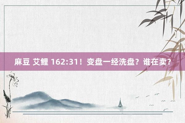 麻豆 艾鲤 162:31！变盘一经洗盘？谁在卖？