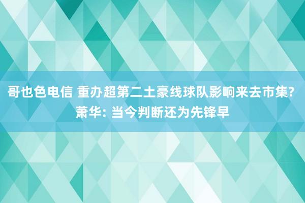 哥也色电信 重办超第二土豪线球队影响来去市集? 萧华: 当今判断还为先锋早