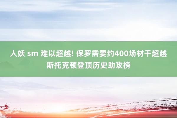 人妖 sm 难以超越! 保罗需要约400场材干超越斯托克顿登顶历史助攻榜