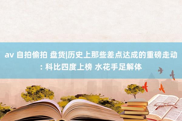 av 自拍偷拍 盘货|历史上那些差点达成的重磅走动: 科比四度上榜 水花手足解体