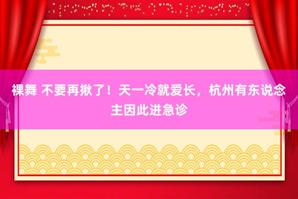 裸舞 不要再揪了！天一冷就爱长，杭州有东说念主因此进急诊