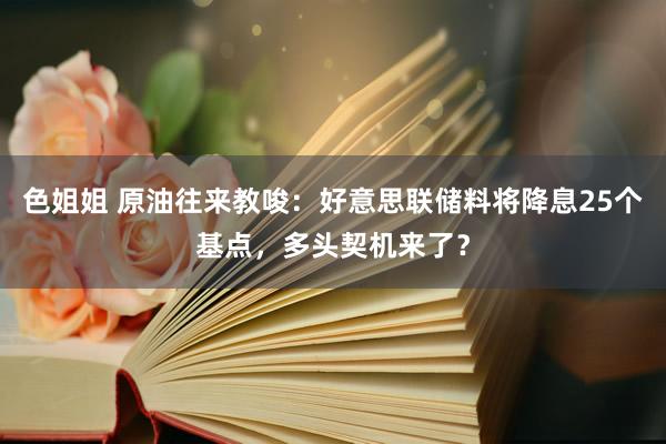 色姐姐 原油往来教唆：好意思联储料将降息25个基点，多头契机来了？