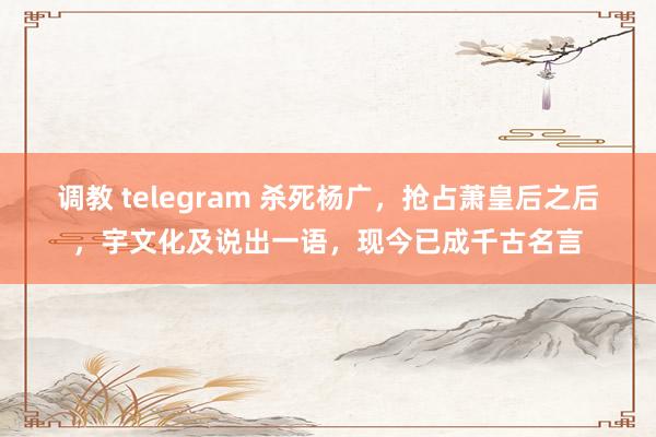 调教 telegram 杀死杨广，抢占萧皇后之后，宇文化及说出一语，现今已成千古名言